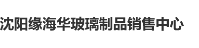 干骚逼网高清视频导航沈阳缘海华玻璃制品销售中心